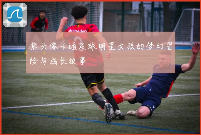 熊头像卡通足球明星女孩的梦幻冒险与成长故事