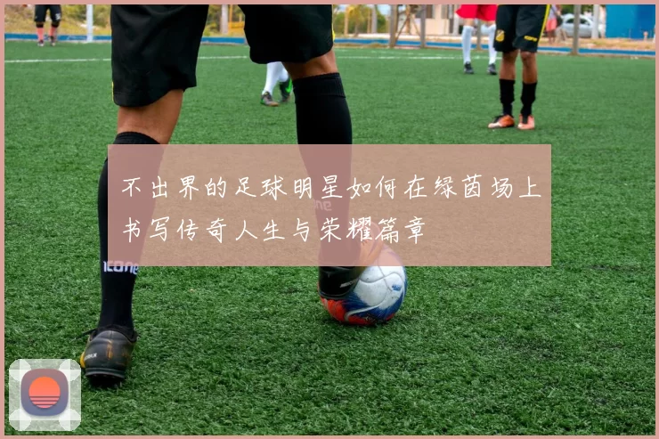 不出界的足球明星如何在绿茵场上书写传奇人生与荣耀篇章