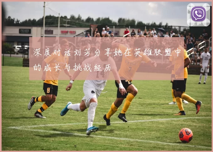 深度对话刘芳分享她在英雄联盟中的成长与挑战经历