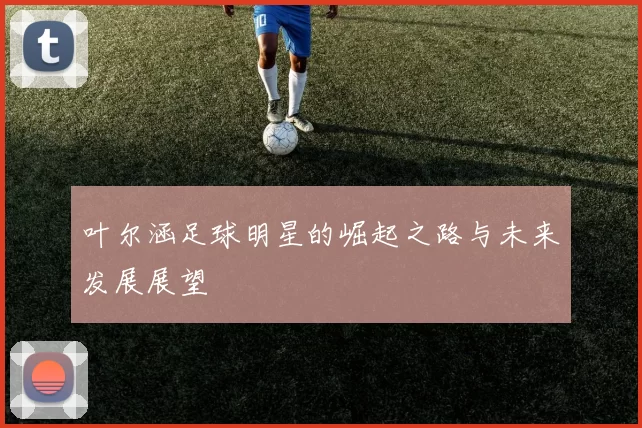 叶尔涵足球明星的崛起之路与未来发展展望