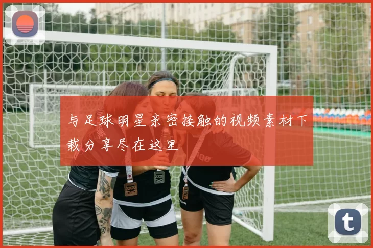 与足球明星亲密接触的视频素材下载分享尽在这里