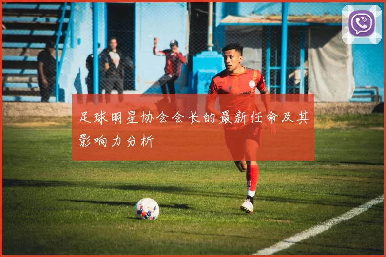 足球明星协会会长的最新任命及其影响力分析