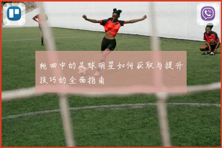 轮回中的足球明星如何获取与提升技巧的全面指南