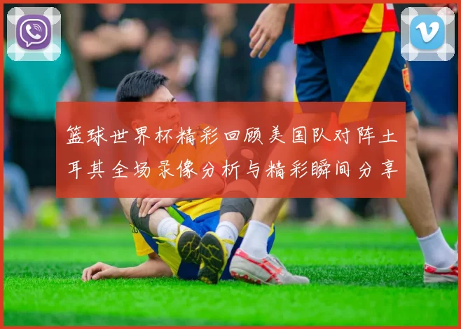 篮球世界杯精彩回顾美国队对阵土耳其全场录像分析与精彩瞬间分享