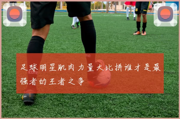 足球明星肌肉力量大比拼谁才是最强者的王者之争