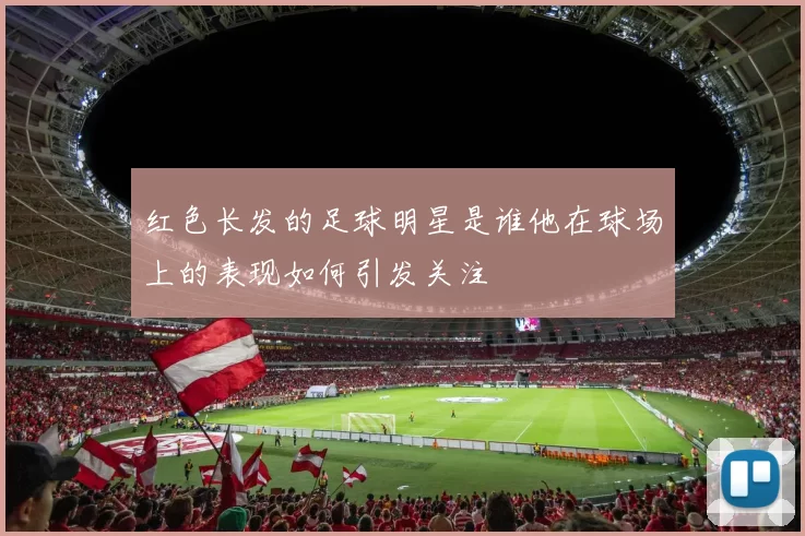 红色长发的足球明星是谁他在球场上的表现如何引发关注
