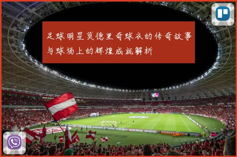足球明星莫德里奇球衣的传奇故事与球场上的辉煌成就解析
