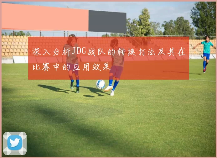 深入分析JDG战队的转换打法及其在比赛中的应用效果