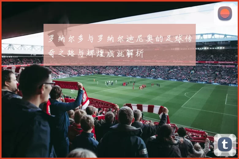 罗纳尔多与罗纳尔迪尼奥的足球传奇之路与辉煌成就解析