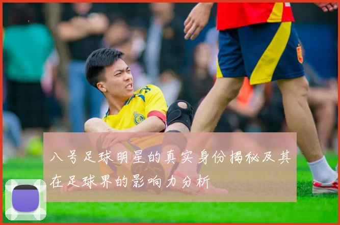八号足球明星的真实身份揭秘及其在足球界的影响力分析