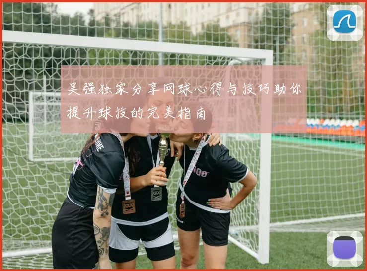 吴强独家分享网球心得与技巧助你提升球技的完美指南
