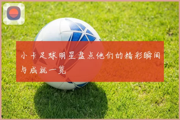 小卡足球明星盘点他们的精彩瞬间与成就一览