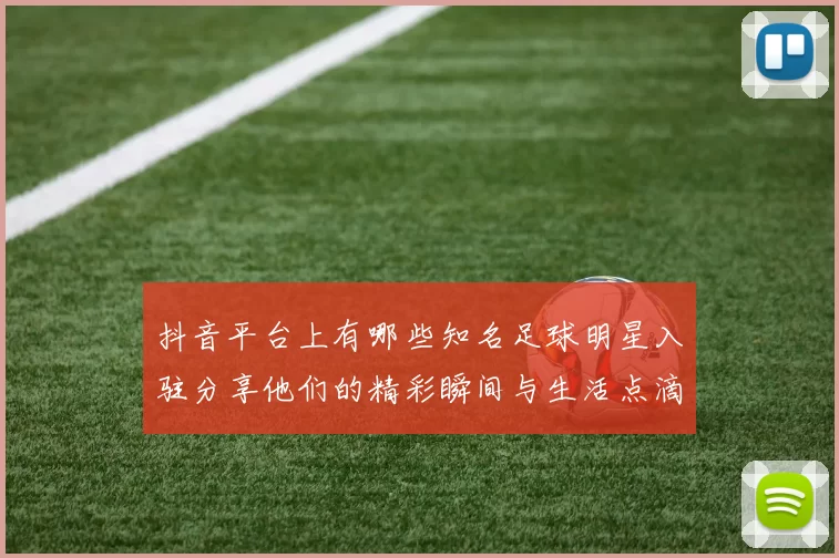 抖音平台上有哪些知名足球明星入驻分享他们的精彩瞬间与生活点滴