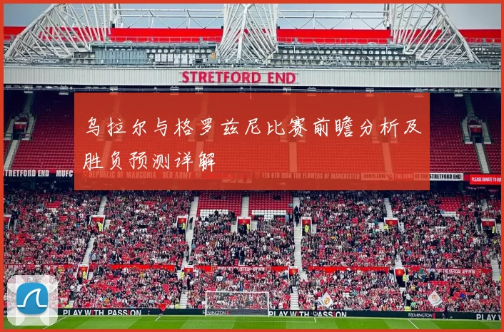 乌拉尔与格罗兹尼比赛前瞻分析及胜负预测详解