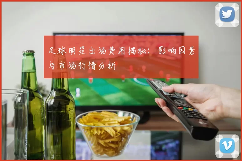 足球明星出场费用揭秘：影响因素与市场行情分析