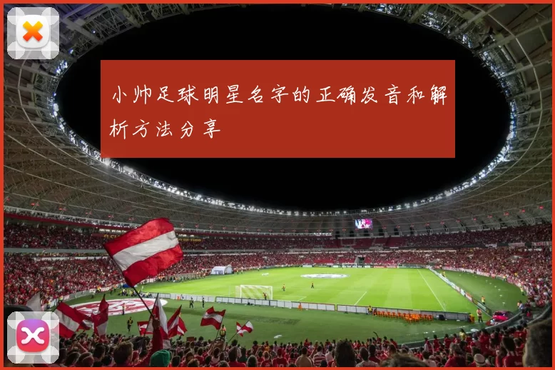 小帅足球明星名字的正确发音和解析方法分享