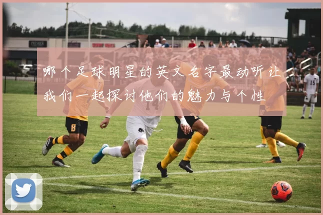 哪个足球明星的英文名字最动听让我们一起探讨他们的魅力与个性