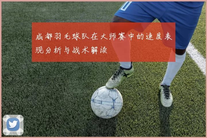 成都羽毛球队在大师赛中的速度表现分析与战术解读