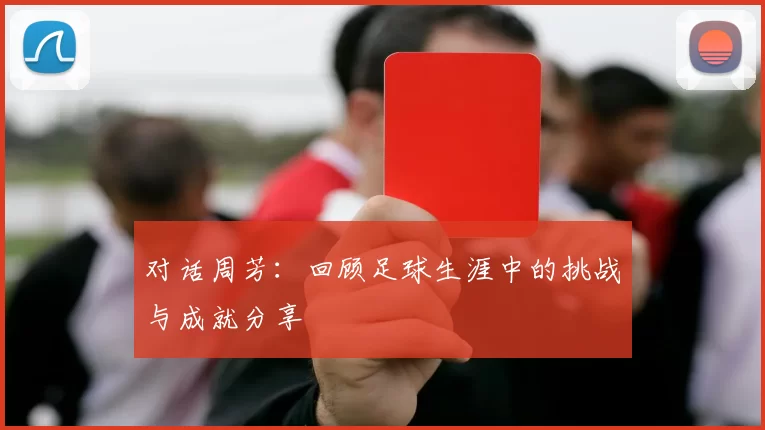 对话周芳：回顾足球生涯中的挑战与成就分享