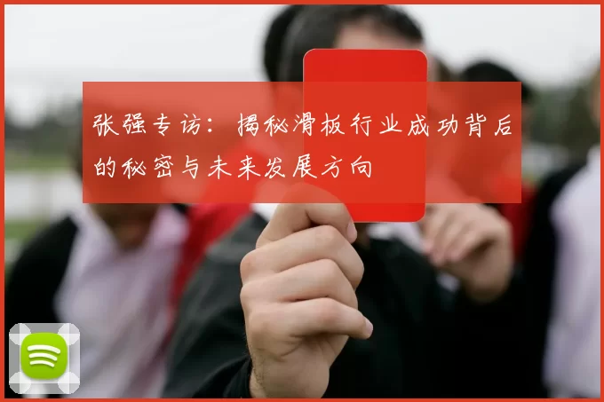 张强专访：揭秘滑板行业成功背后的秘密与未来发展方向