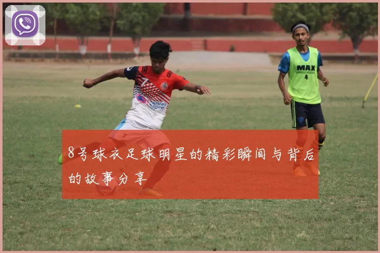 8号球衣足球明星的精彩瞬间与背后的故事分享