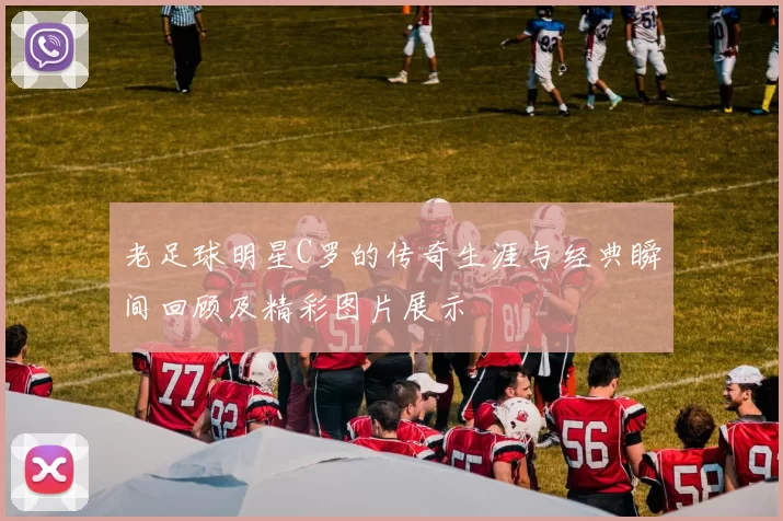 老足球明星C罗的传奇生涯与经典瞬间回顾及精彩图片展示