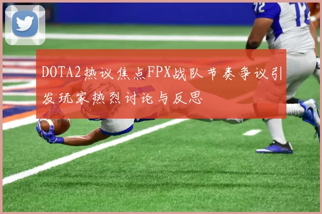 DOTA2热议焦点FPX战队节奏争议引发玩家热烈讨论与反思