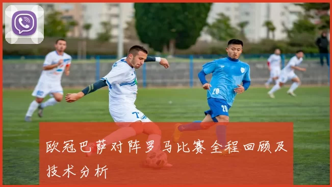 欧冠巴萨对阵罗马比赛全程回顾及技术分析