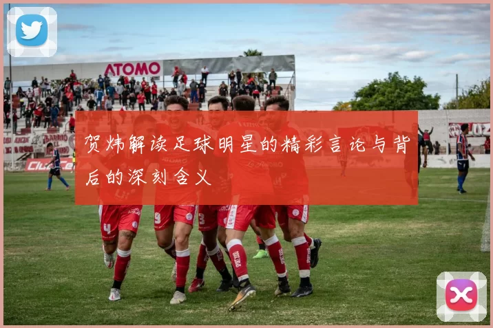 贺炜解读足球明星的精彩言论与背后的深刻含义