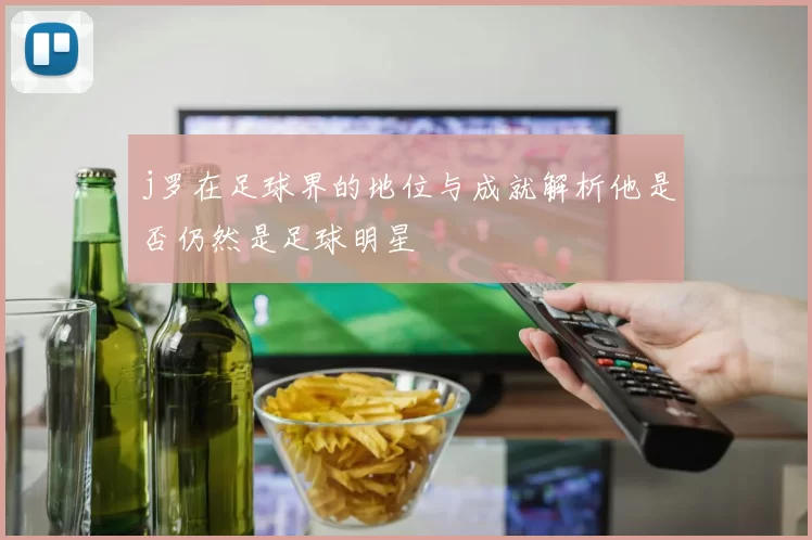 j罗在足球界的地位与成就解析他是否仍然是足球明星