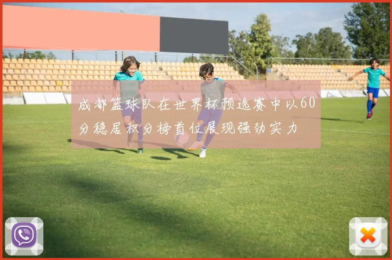 成都篮球队在世界杯预选赛中以60分稳居积分榜首位展现强劲实力