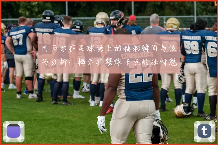 内马尔在足球场上的精彩瞬间与技巧分析，揭示其踢球卡点的独特魅力与风格