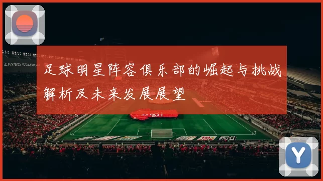 足球明星阵容俱乐部的崛起与挑战解析及未来发展展望