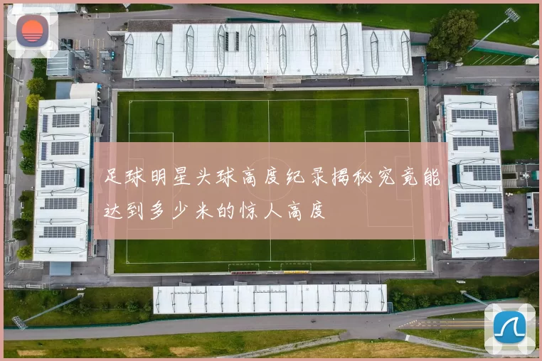 足球明星头球高度纪录揭秘究竟能达到多少米的惊人高度