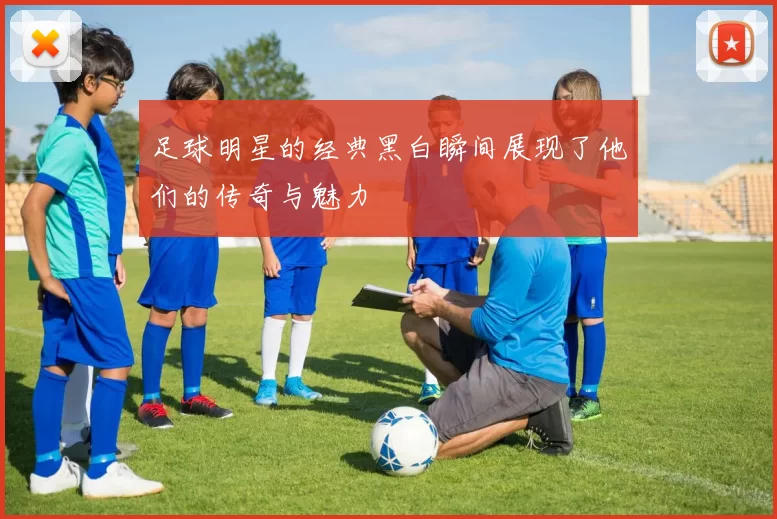 足球明星的经典黑白瞬间展现了他们的传奇与魅力