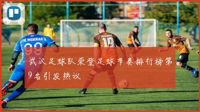 武汉足球队荣登足球节奏排行榜第9名引发热议