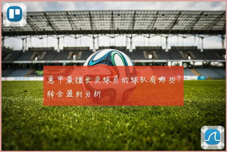 意甲最擅长卖球员的球队有哪些？转会盈利分析