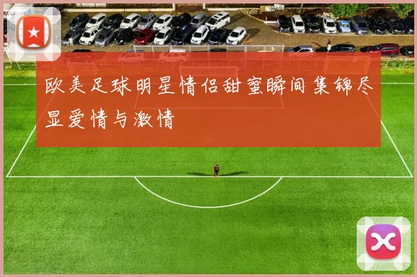欧美足球明星情侣甜蜜瞬间集锦尽显爱情与激情