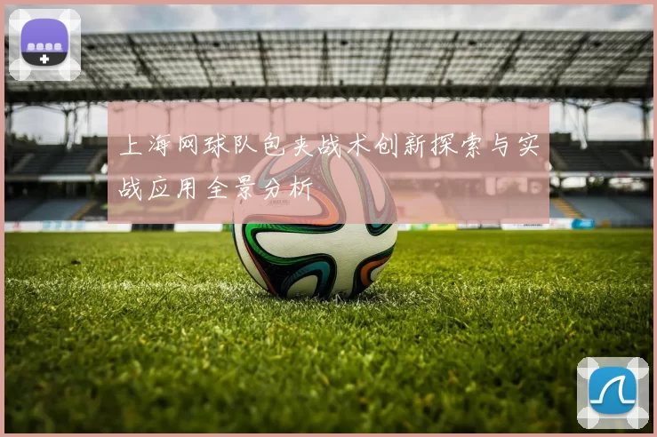 上海网球队包夹战术创新探索与实战应用全景分析