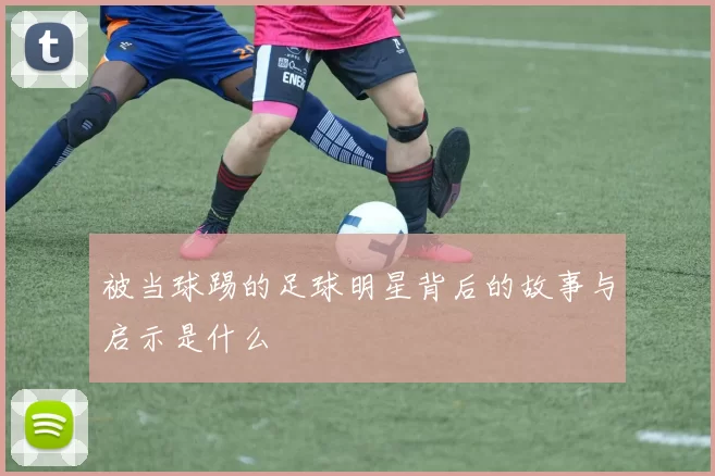被当球踢的足球明星背后的故事与启示是什么