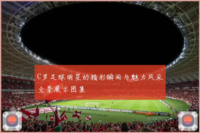 C罗足球明星的精彩瞬间与魅力风采全景展示图集
