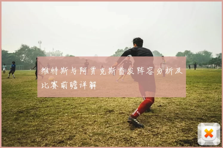 维特斯与阿贾克斯首发阵容分析及比赛前瞻详解