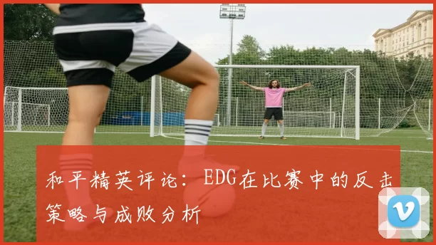 和平精英评论：EDG在比赛中的反击策略与成败分析
