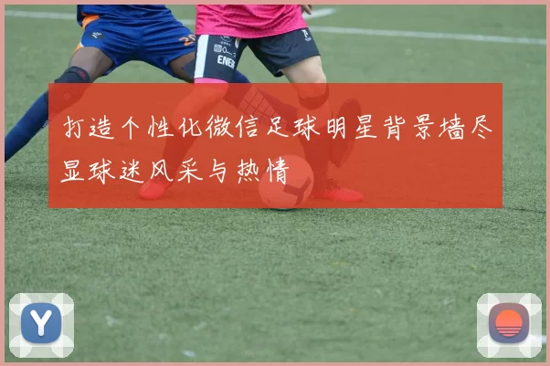 打造个性化微信足球明星背景墙尽显球迷风采与热情