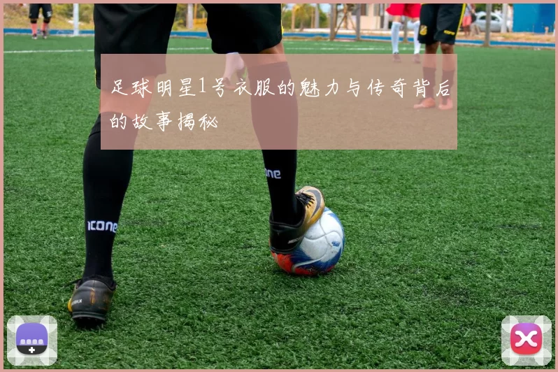 足球明星1号衣服的魅力与传奇背后的故事揭秘