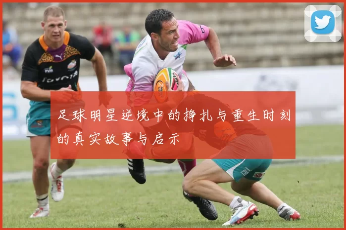足球明星逆境中的挣扎与重生时刻的真实故事与启示