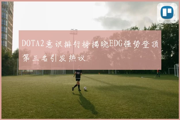 DOTA2意识排行榜揭晓EDG强势登顶第三名引发热议