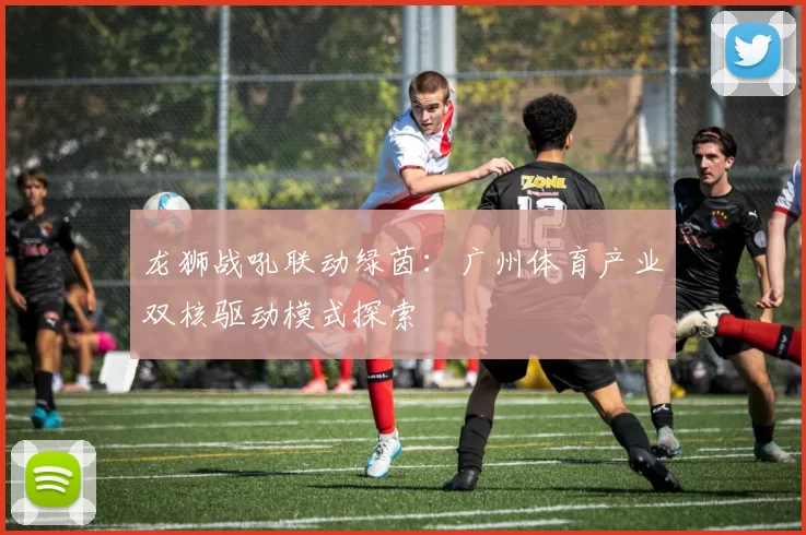龙狮战吼联动绿茵：广州体育产业双核驱动模式探索