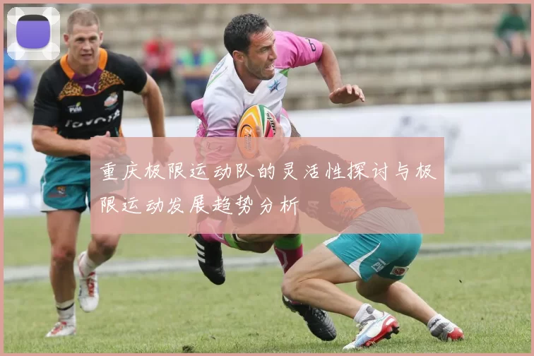 重庆极限运动队的灵活性探讨与极限运动发展趋势分析
