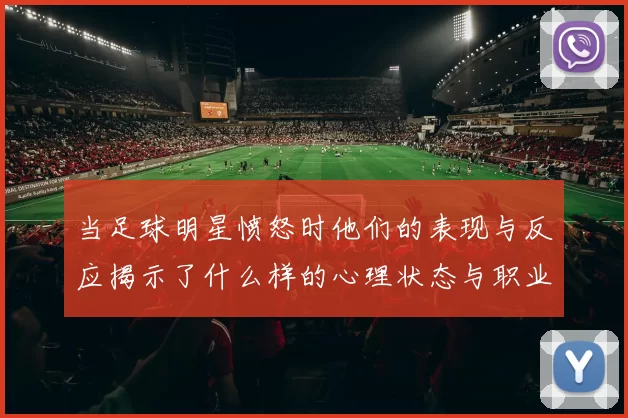 当足球明星愤怒时他们的表现与反应揭示了什么样的心理状态与职业压力